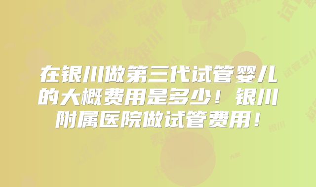 在银川做第三代试管婴儿的大概费用是多少!银川附属医院做试管费用!