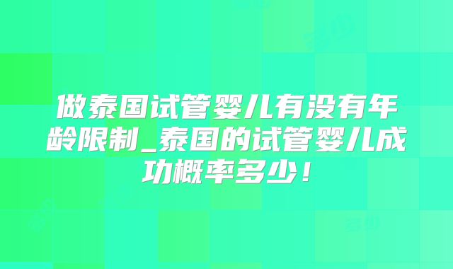 做泰国试管婴儿有没有年龄限制_泰国的试管婴儿成功概率多少！