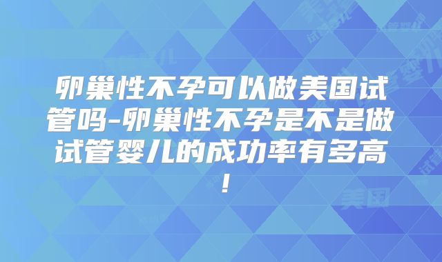 卵巢性不孕可以做美国试管吗-卵巢性不孕是不是做试管婴儿的成功率有多高！