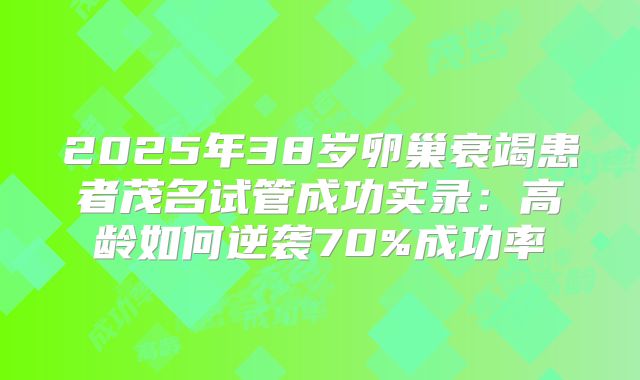 2025年38岁卵巢衰竭患者茂名试管成功实录：高龄如何逆袭70%成功率