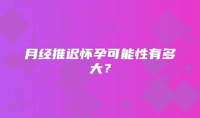 月经推迟怀孕可能性有多大？