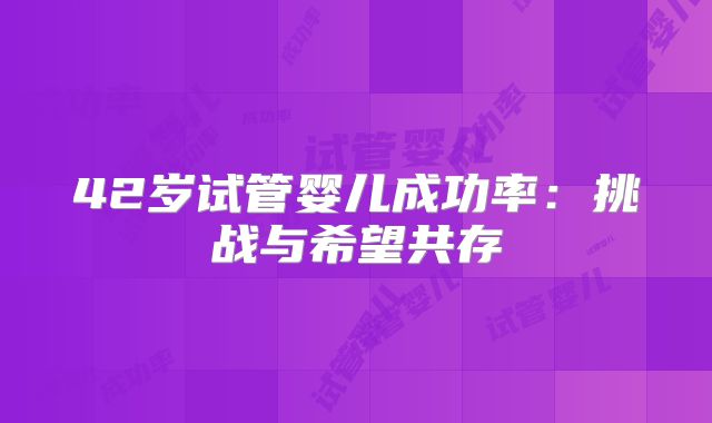 42岁试管婴儿成功率：挑战与希望共存