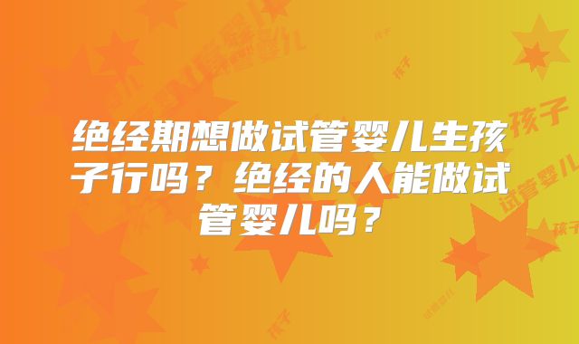 绝经期想做试管婴儿生孩子行吗？绝经的人能做试管婴儿吗？