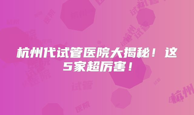 杭州代试管医院大揭秘！这5家超厉害！