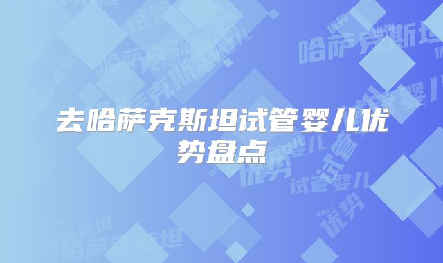 去哈萨克斯坦试管婴儿优势盘点