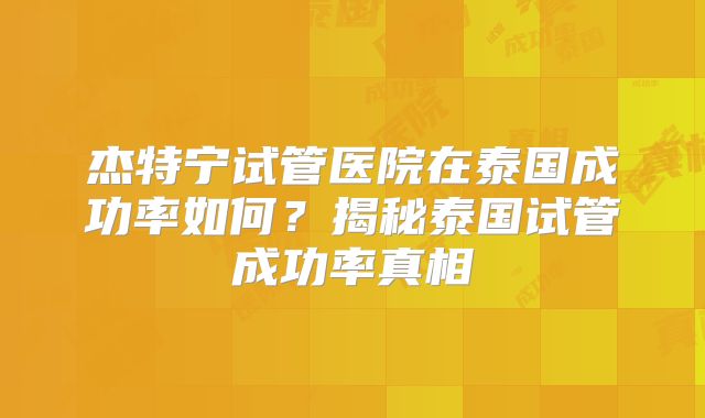 杰特宁试管医院在泰国成功率如何？揭秘泰国试管成功率真相