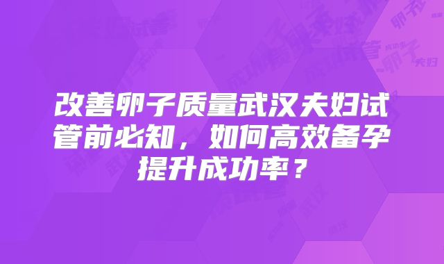 改善卵子质量武汉夫妇试管前必知，如何高效备孕提升成功率？