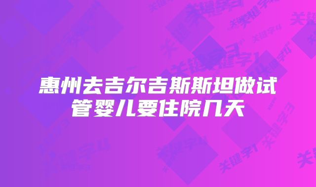 惠州去吉尔吉斯斯坦做试管婴儿要住院几天