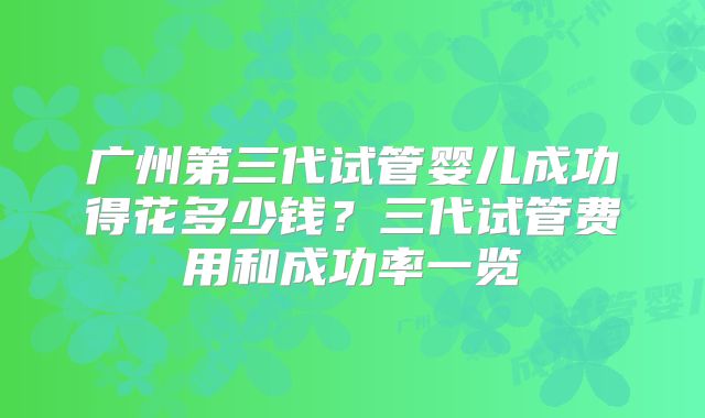 广州第三代试管婴儿成功得花多少钱？三代试管费用和成功率一览
