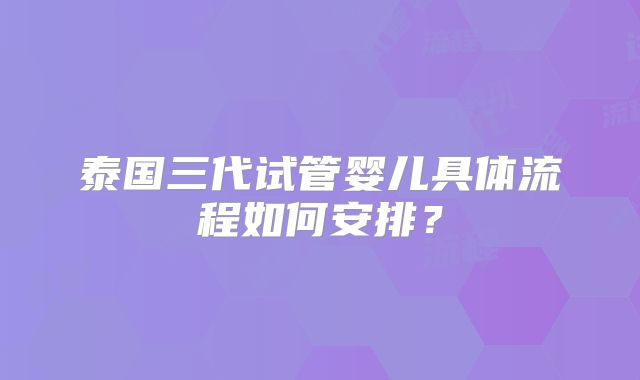 泰国三代试管婴儿具体流程如何安排？