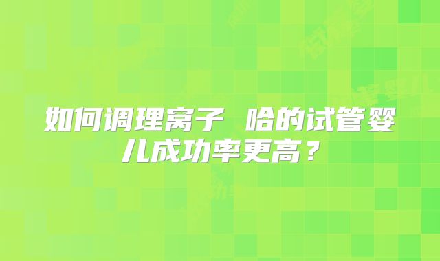 如何调理窝子 哈的试管婴儿成功率更高？