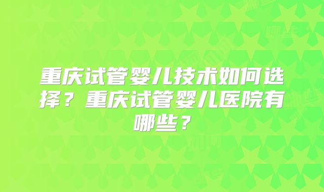 重庆试管婴儿技术如何选择？重庆试管婴儿医院有哪些？