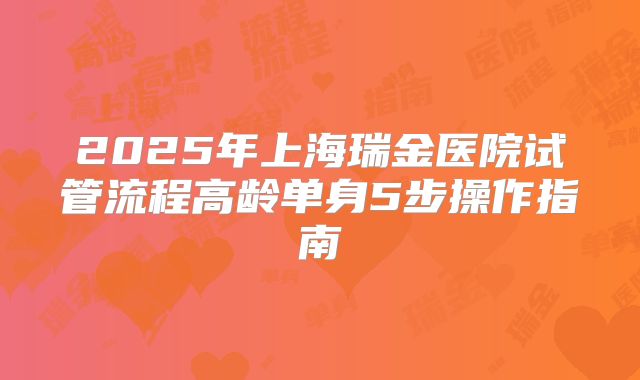 2025年上海瑞金医院试管流程高龄单身5步操作指南