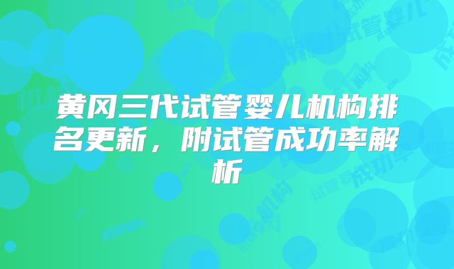 黄冈三代试管婴儿机构排名更新，附试管成功率解析