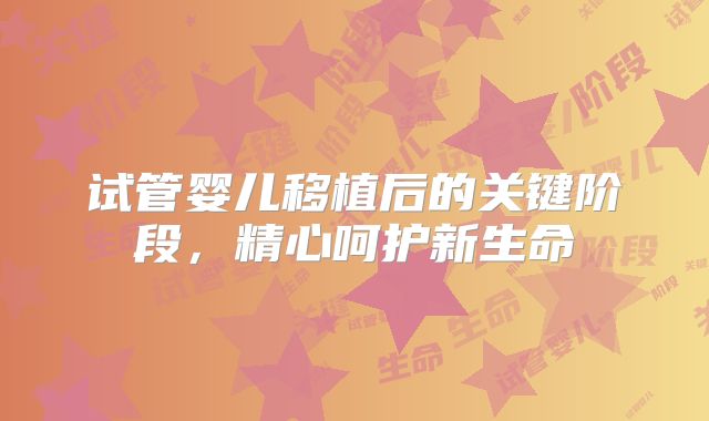 试管婴儿移植后的关键阶段，精心呵护新生命