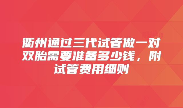 衢州通过三代试管做一对双胎需要准备多少钱，附试管费用细则