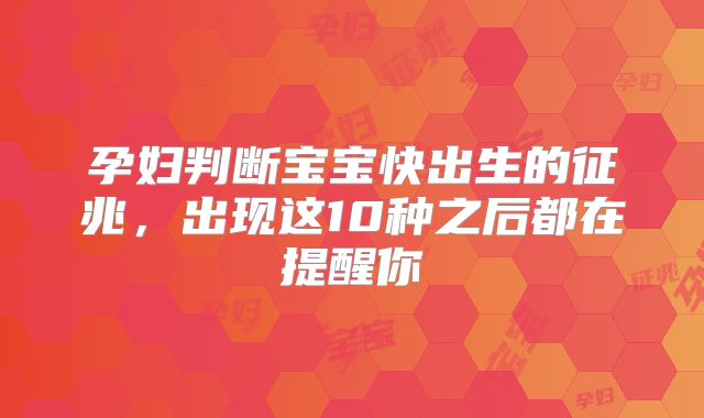 孕妇判断宝宝快出生的征兆，出现这10种之后都在提醒你