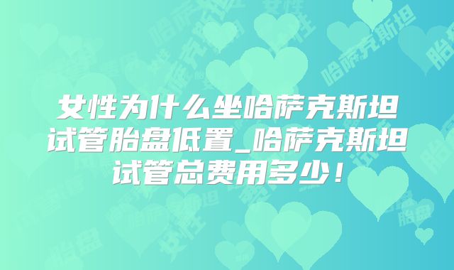 女性为什么坐哈萨克斯坦试管胎盘低置_哈萨克斯坦试管总费用多少！