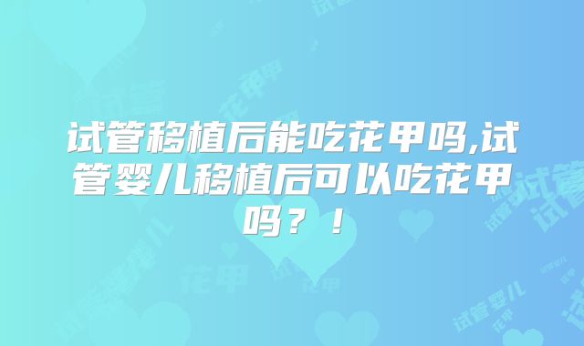 试管移植后能吃花甲吗,试管婴儿移植后可以吃花甲吗？！