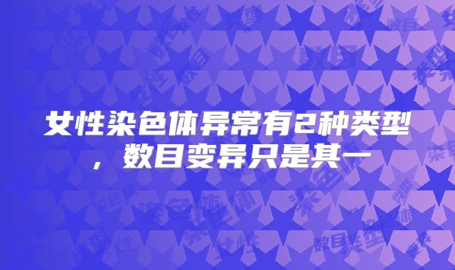 女性染色体异常有2种类型，数目变异只是其一