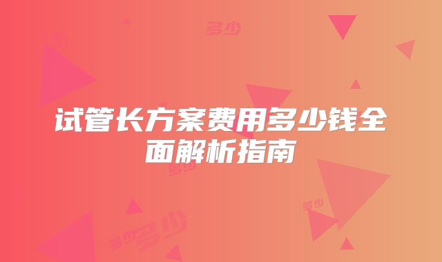 试管长方案费用多少钱全面解析指南