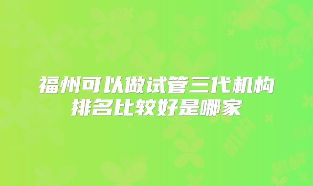 福州可以做试管三代机构排名比较好是哪家
