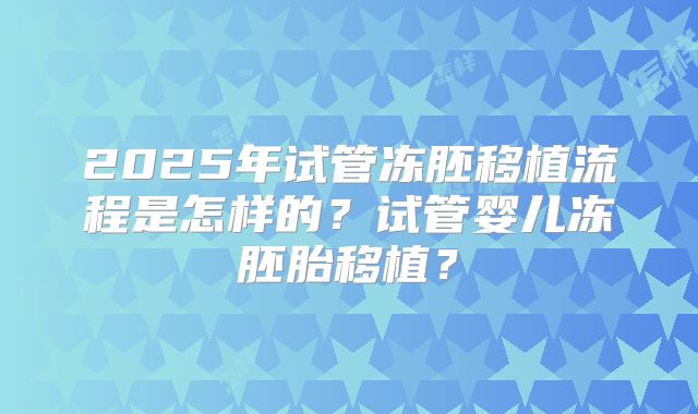 2025年试管冻胚移植流程是怎样的？试管婴儿冻胚胎移植？