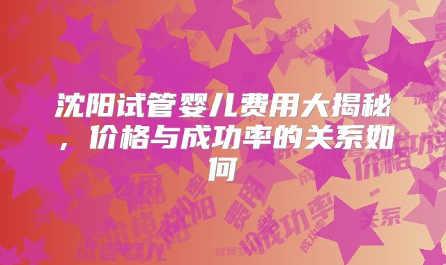 沈阳试管婴儿费用大揭秘，价格与成功率的关系如何