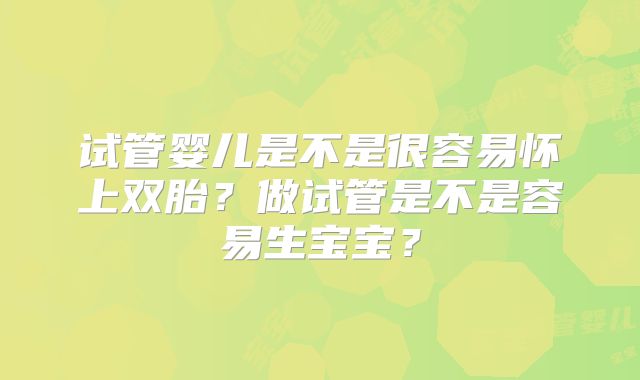 试管婴儿是不是很容易怀上双胎？做试管是不是容易生宝宝？