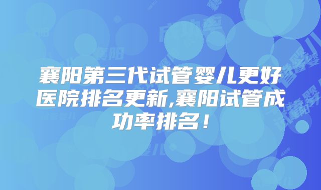 襄阳第三代试管婴儿更好医院排名更新,襄阳试管成功率排名！