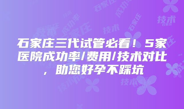 石家庄三代试管必看！5家医院成功率/费用/技术对比，助您好孕不踩坑