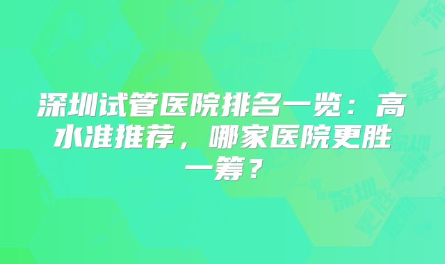 深圳试管医院排名一览：高水准推荐，哪家医院更胜一筹？