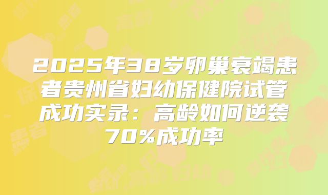 2025年38岁卵巢衰竭患者贵州省妇幼保健院试管成功实录：高龄如何逆袭70%成功率