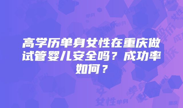 高学历单身女性在重庆做试管婴儿安全吗？成功率如何？