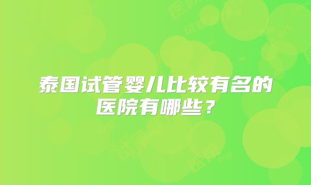泰国试管婴儿比较有名的医院有哪些?