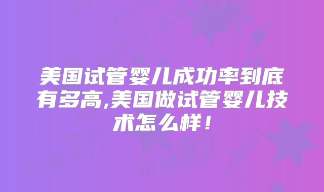 美国试管婴儿成功率到底有多高,美国做试管婴儿技术怎么样！