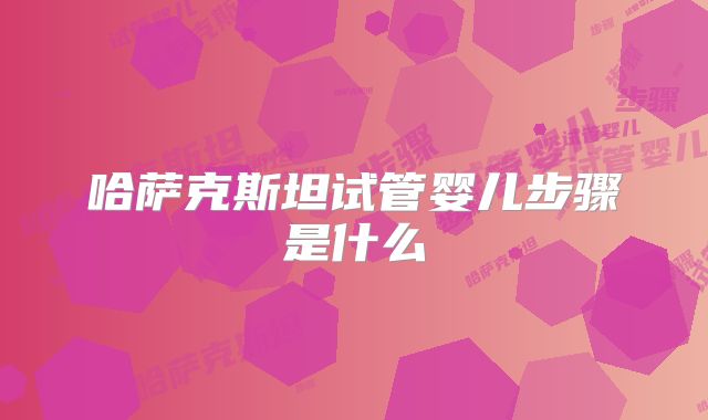 哈萨克斯坦试管婴儿步骤是什么