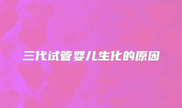 三代试管婴儿生化的原因