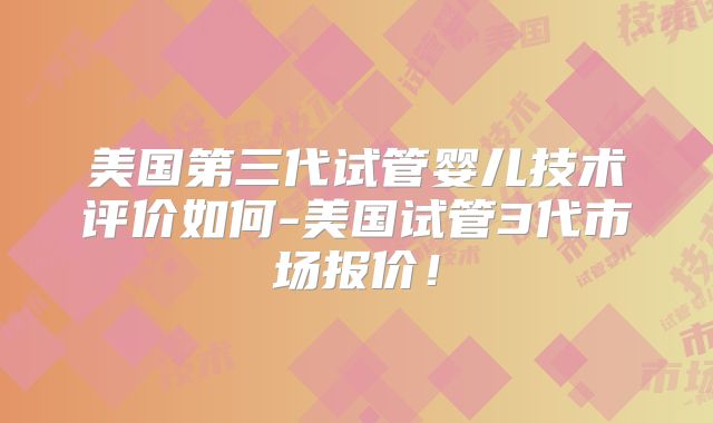 美国第三代试管婴儿技术评价如何-美国试管3代市场报价！