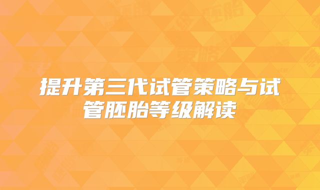 提升第三代试管策略与试管胚胎等级解读