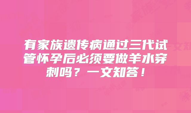 有家族遗传病通过三代试管怀孕后必须要做羊水穿刺吗？一文知答！