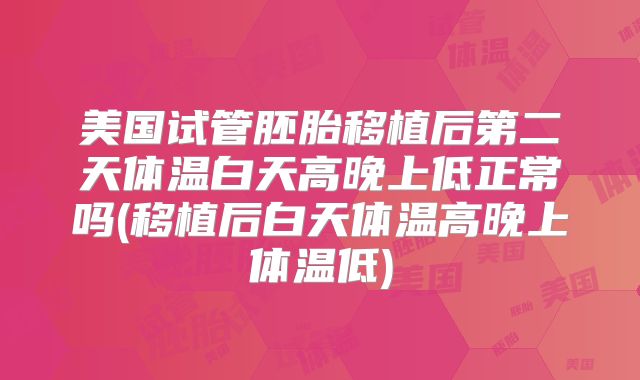 美国试管胚胎移植后第二天体温白天高晚上低正常吗(移植后白天体温高晚上体温低)