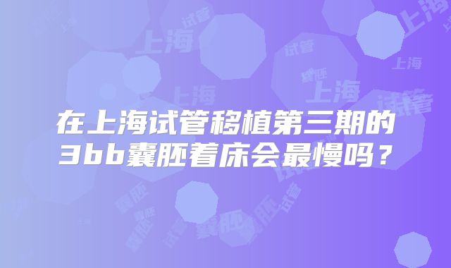 在上海试管移植第三期的3bb囊胚着床会最慢吗？