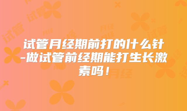 试管月经期前打的什么针-做试管前经期能打生长激素吗！