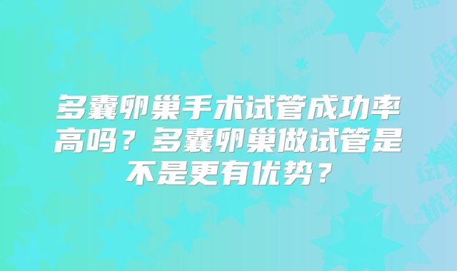 多囊卵巢手术试管成功率高吗?多囊卵巢做试管是不是更有优势?