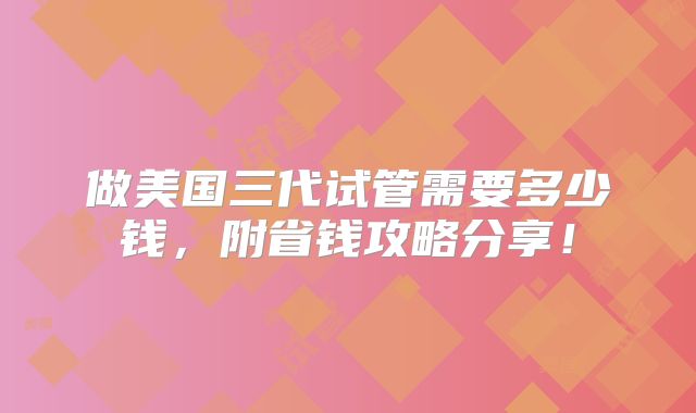 做美国三代试管需要多少钱，附省钱攻略分享！