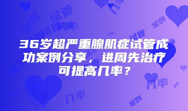 36岁超严重腺肌症试管成功案例分享，进周先治疗可提高几率？