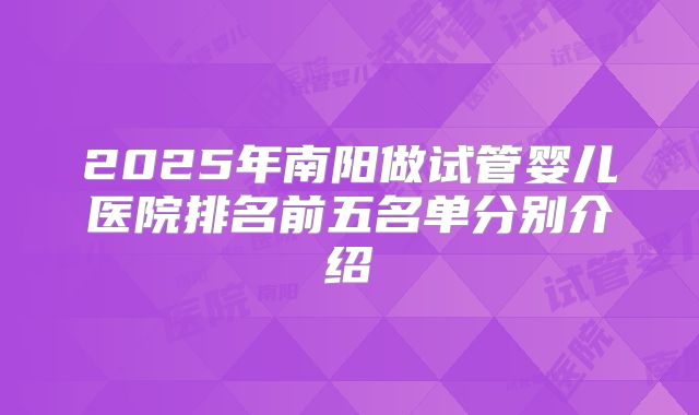 2025年南阳做试管婴儿医院排名前五名单分别介绍