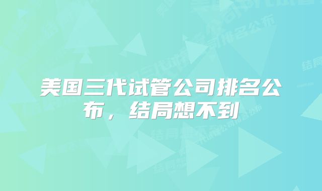 美国三代试管公司排名公布，结局想不到