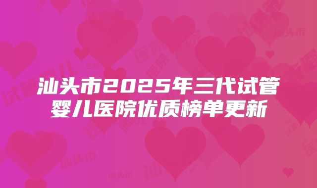 汕头市2025年三代试管婴儿医院优质榜单更新